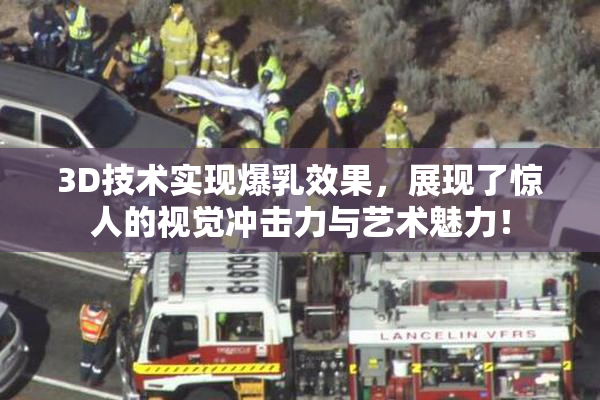 3D技术实现爆乳效果，展现了惊人的视觉冲击力与艺术魅力！