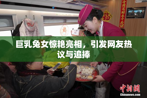 巨乳兔女惊艳亮相，引发网友热议与追捧
