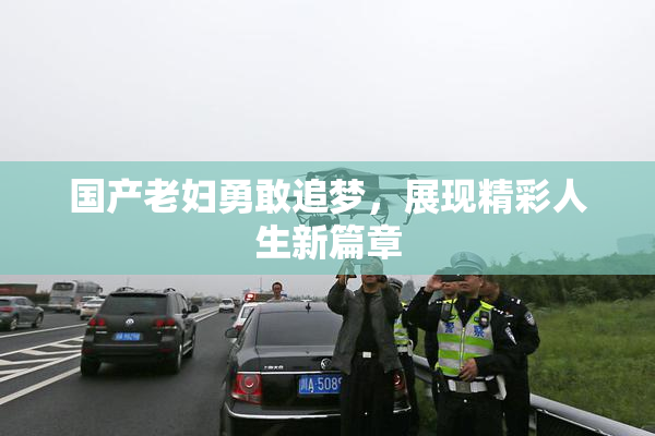 国产老妇勇敢追梦，展现精彩人生新篇章