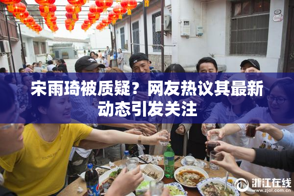 宋雨琦被质疑？网友热议其最新动态引发关注