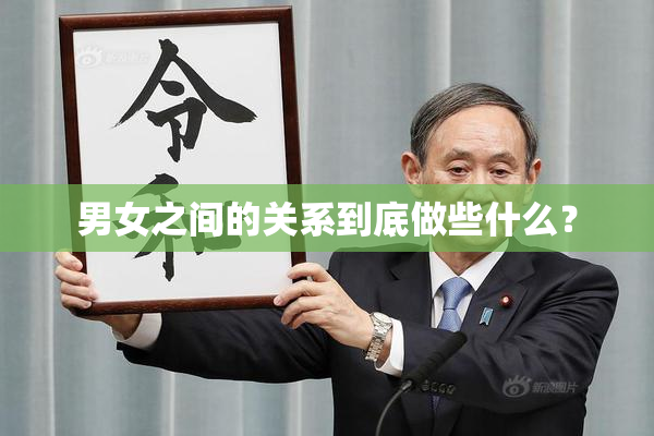 男女之间的关系到底做些什么？