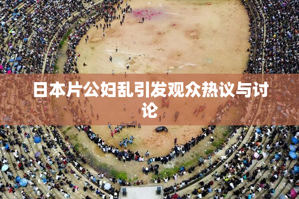 日本片公妇乱引发观众热议与讨论
