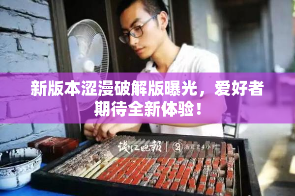 新版本涩漫破解版曝光，爱好者期待全新体验！