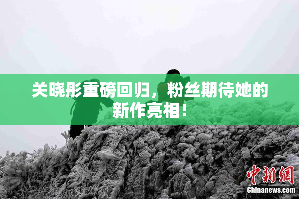 关晓彤重磅回归，粉丝期待她的新作亮相！