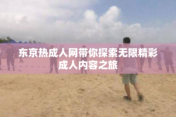 东京热成人网带你探索无限精彩成人内容之旅