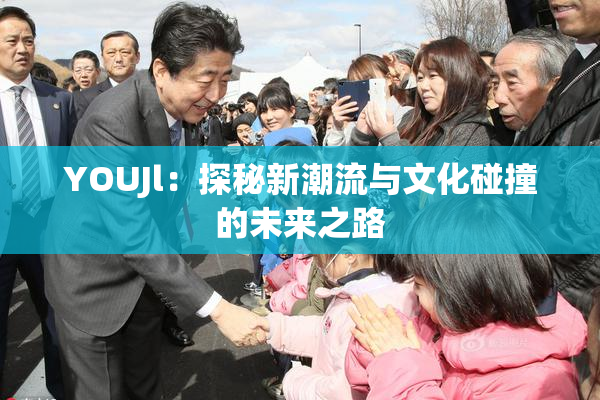 YOUJl：探秘新潮流与文化碰撞的未来之路