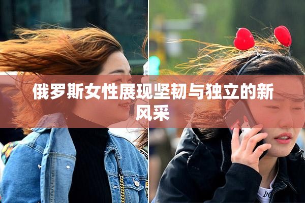 俄罗斯女性展现坚韧与独立的新风采
