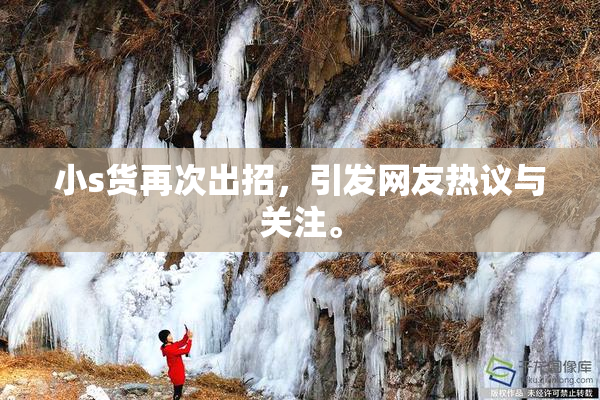 小s货再次出招，引发网友热议与关注。