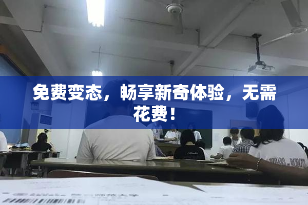免费变态，畅享新奇体验，无需花费！
