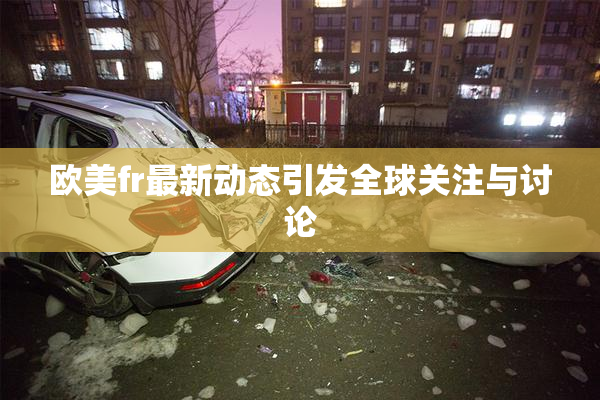 欧美fr最新动态引发全球关注与讨论