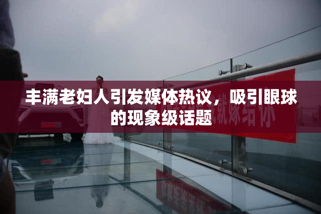 丰满老妇人引发媒体热议，吸引眼球的现象级话题