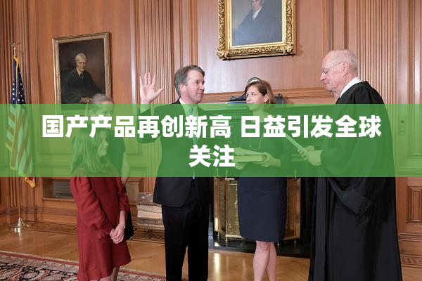 国产产品再创新高 日益引发全球关注