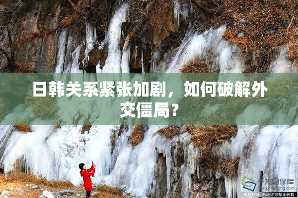 日韩关系紧张加剧，如何破解外交僵局？