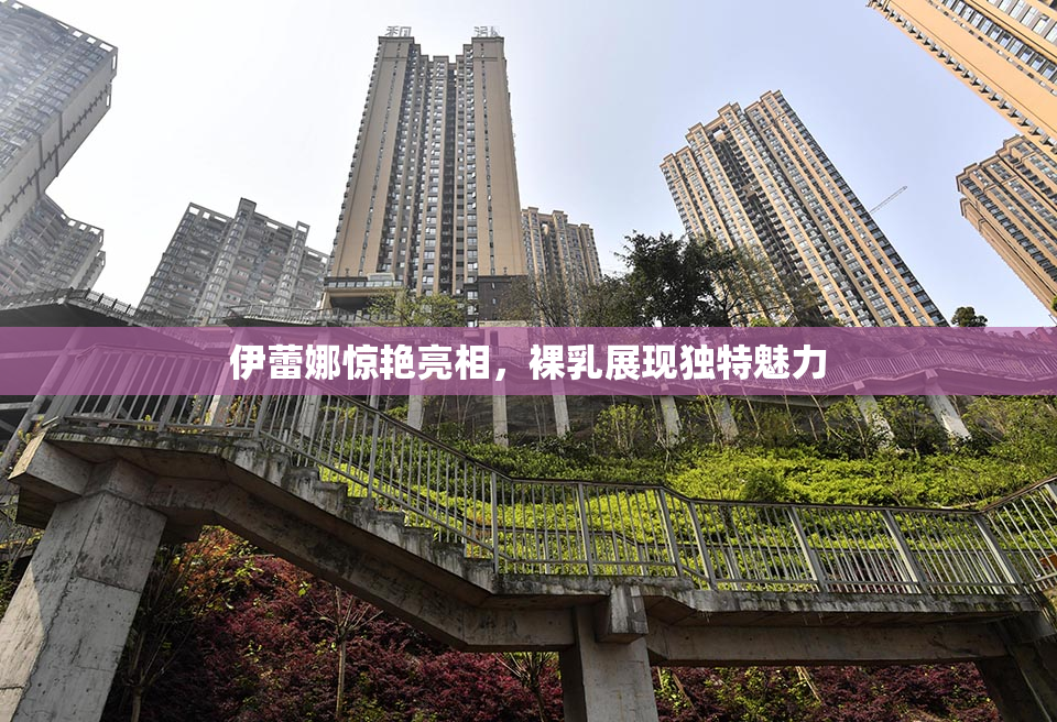 伊蕾娜惊艳亮相，裸乳展现独特魅力