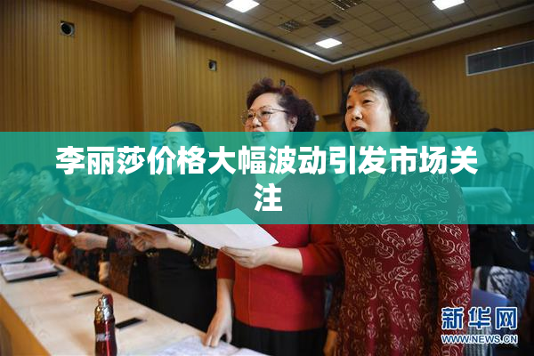 李丽莎价格大幅波动引发市场关注