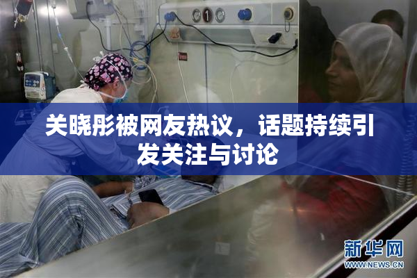 关晓彤被网友热议，话题持续引发关注与讨论