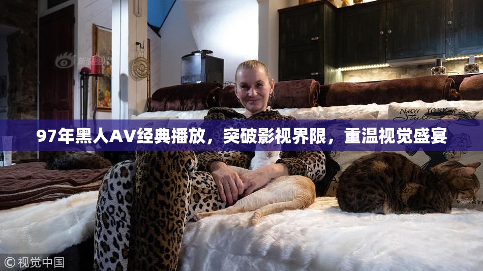 97年黑人AV经典播放，突破影视界限，重温视觉盛宴