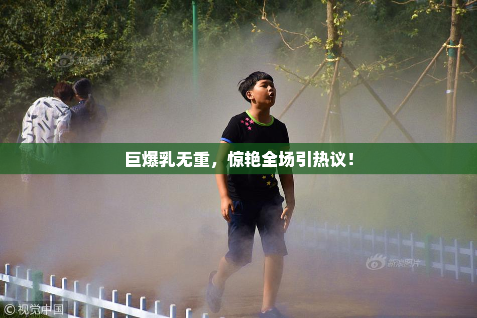 巨爆乳无重，惊艳全场引热议！