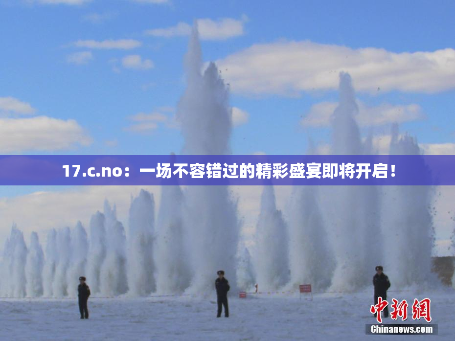 17.c.no：一场不容错过的精彩盛宴即将开启！