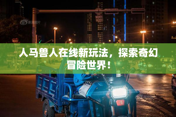 人马兽人在线新玩法，探索奇幻冒险世界！