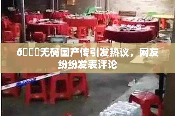 🔞无码国产传引发热议，网友纷纷发表评论
