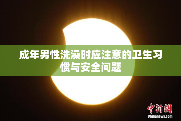 成年男性洗澡时应注意的卫生习惯与安全问题