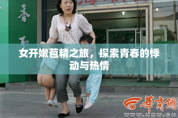 女开嫩苞精之旅，探索青春的悸动与热情