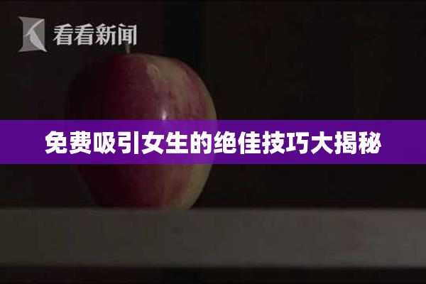 免费吸引女生的绝佳技巧大揭秘