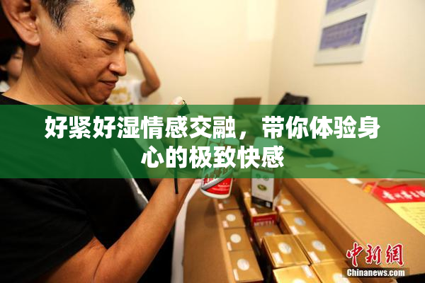 好紧好湿情感交融，带你体验身心的极致快感