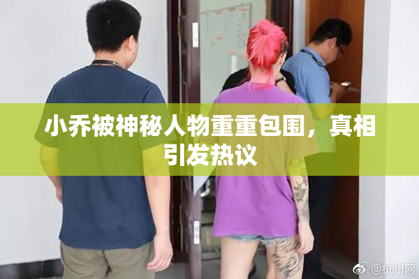 小乔被神秘人物重重包围，真相引发热议