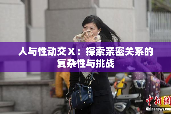 人与性动交Ⅹ：探索亲密关系的复杂性与挑战