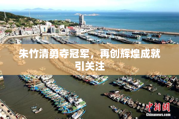 朱竹清勇夺冠军，再创辉煌成就引关注