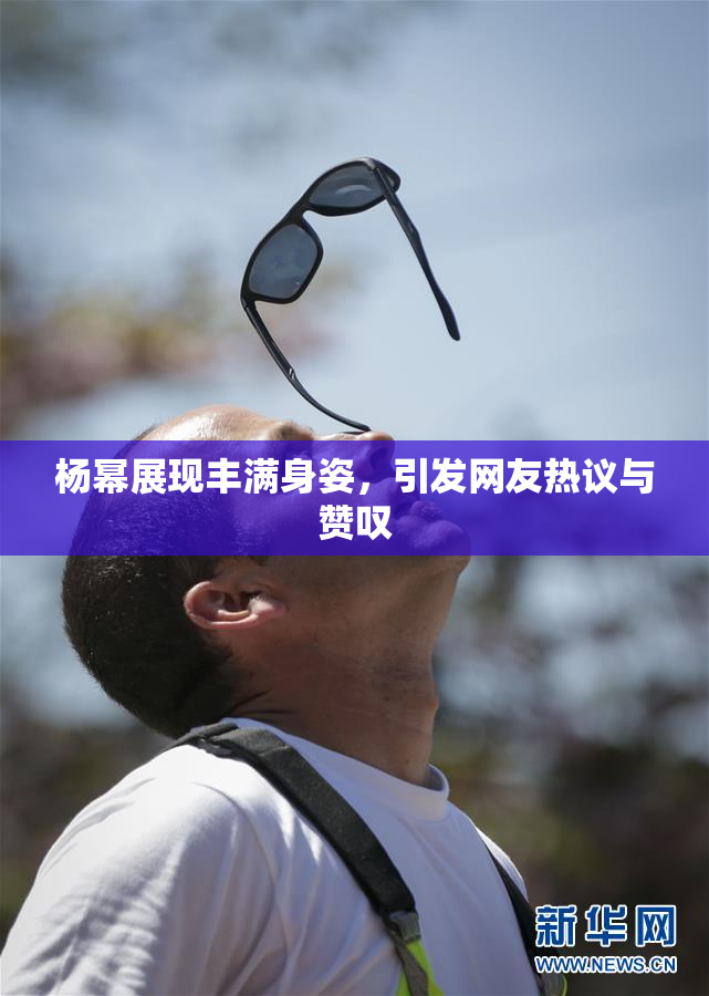 杨幂展现丰满身姿，引发网友热议与赞叹