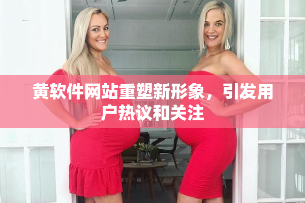 黄软件网站重塑新形象，引发用户热议和关注