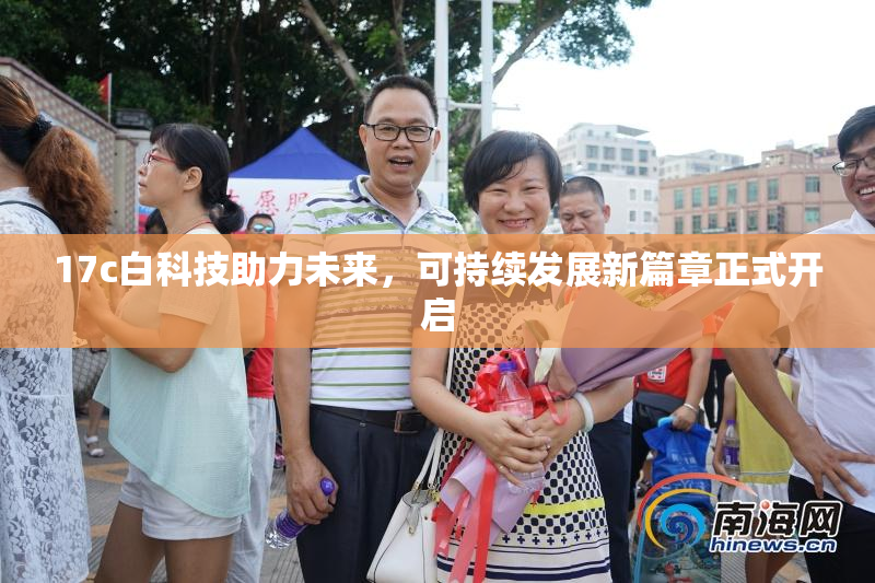 17c白科技助力未来，可持续发展新篇章正式开启