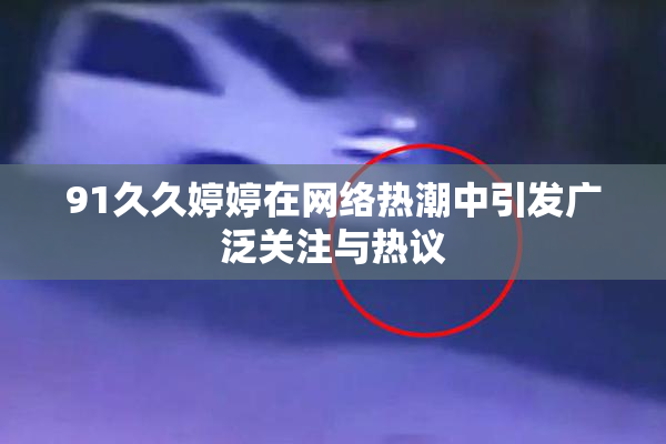 91久久婷婷在网络热潮中引发广泛关注与热议