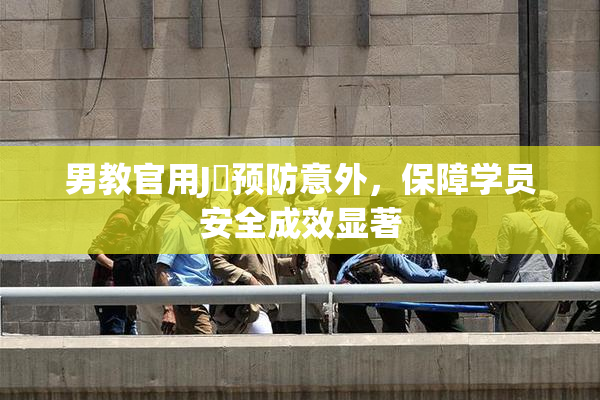 男教官用J亅预防意外，保障学员安全成效显著
