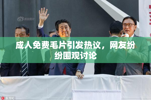 成人免费毛片引发热议，网友纷纷围观讨论