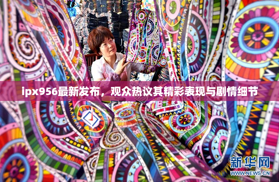ipx956最新发布，观众热议其精彩表现与剧情细节