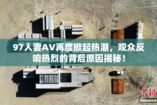 97人妻AV再度掀起热潮，观众反响热烈的背后原因揭秘！