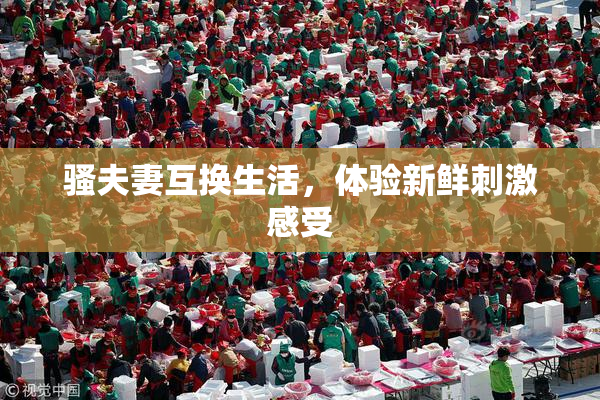 骚夫妻互换生活，体验新鲜刺激感受