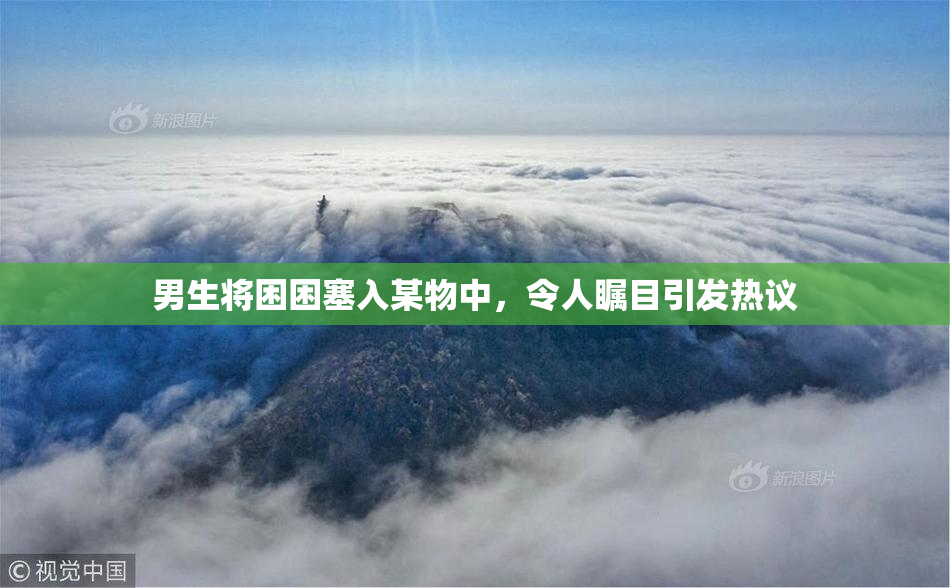 男生将困困塞入某物中，令人瞩目引发热议