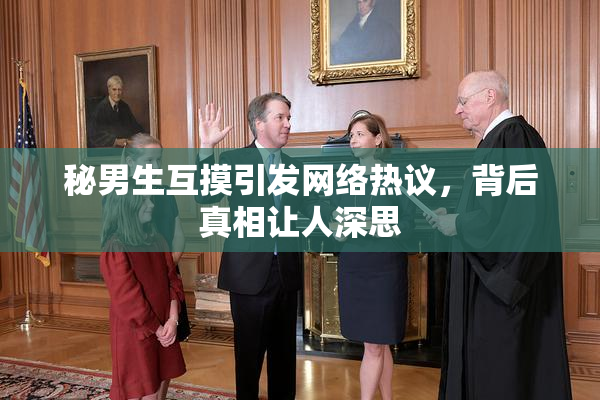 秘男生互摸引发网络热议，背后真相让人深思