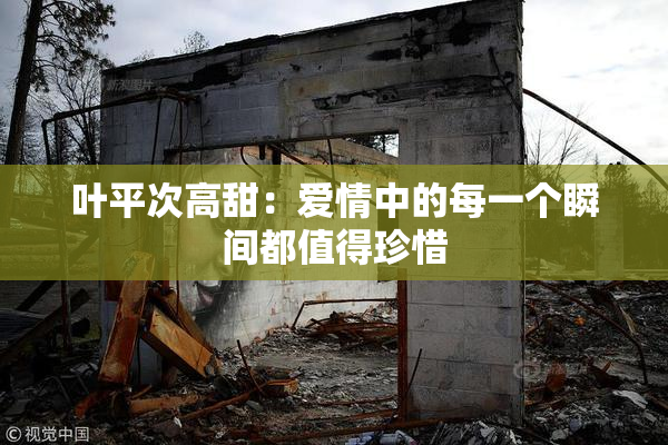 叶平次高甜：爱情中的每一个瞬间都值得珍惜