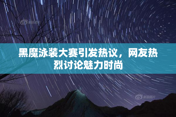 黑魔泳装大赛引发热议，网友热烈讨论魅力时尚