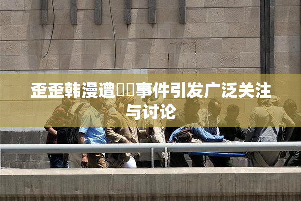 歪歪韩漫遭❌‌事件引发广泛关注与讨论