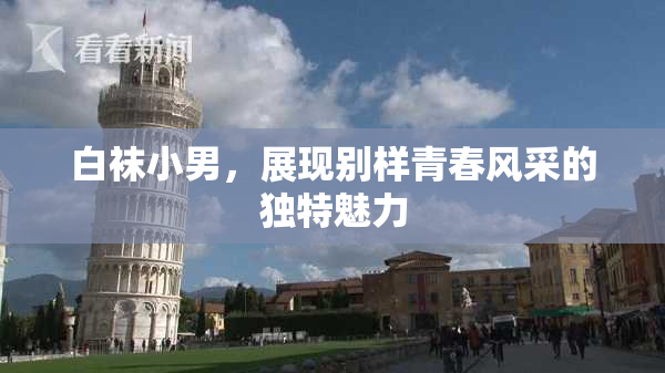 白袜小男，展现别样青春风采的独特魅力