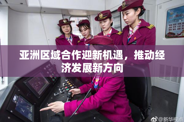 亚洲区域合作迎新机遇，推动经济发展新方向