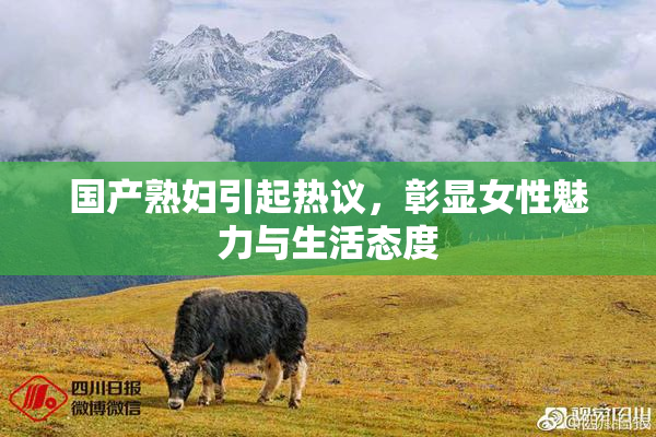 国产熟妇引起热议，彰显女性魅力与生活态度