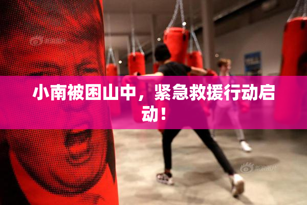 小南被困山中，紧急救援行动启动！